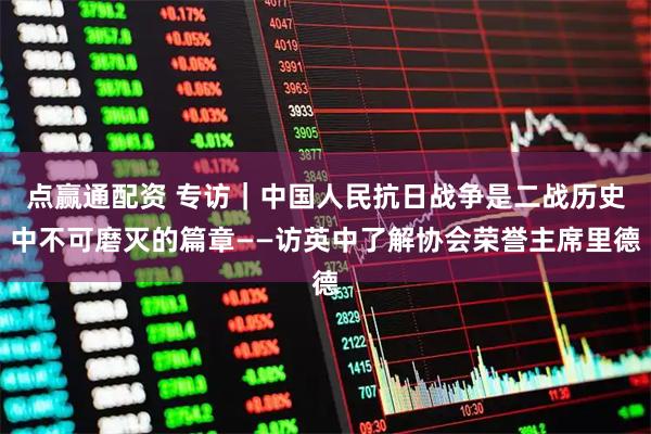 点赢通配资 专访｜中国人民抗日战争是二战历史中不可磨灭的篇章——访英中了解协会荣誉主席里德