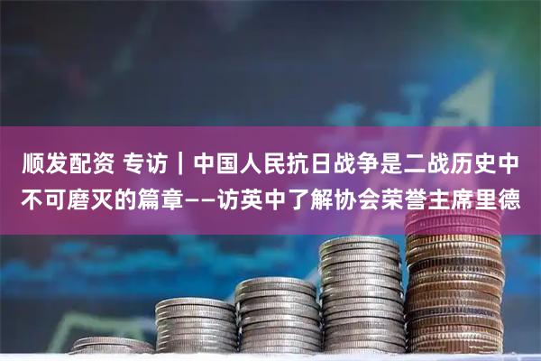 顺发配资 专访｜中国人民抗日战争是二战历史中不可磨灭的篇章——访英中了解协会荣誉主席里德