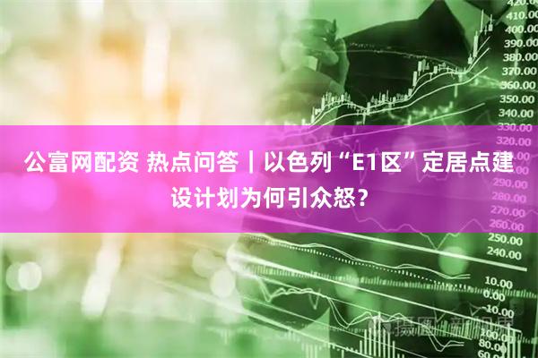 公富网配资 热点问答｜以色列“E1区”定居点建设计划为何引众怒？