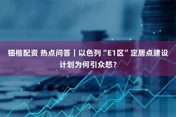 钿楷配资 热点问答｜以色列“E1区”定居点建设计划为何引众怒？