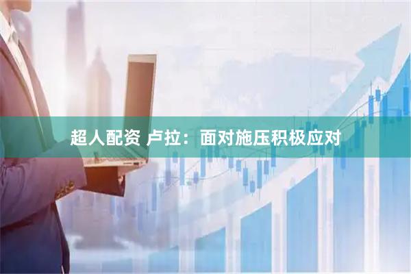 超人配资 卢拉：面对施压积极应对