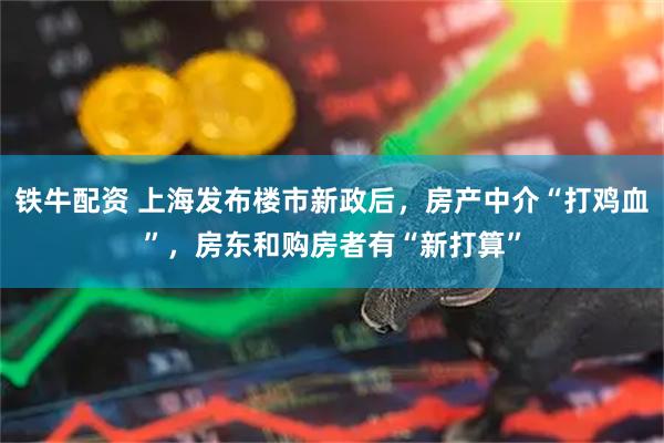 铁牛配资 上海发布楼市新政后，房产中介“打鸡血”，房东和购房者有“新打算”