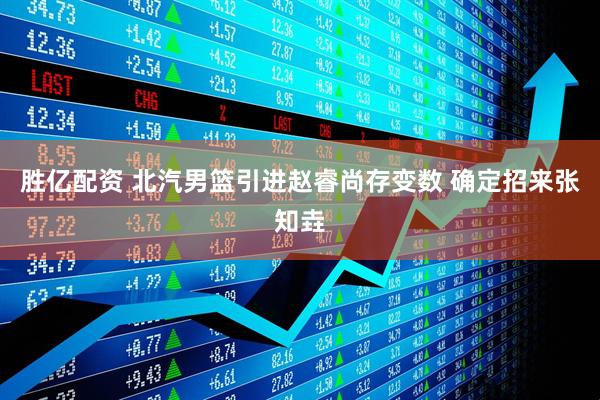 胜亿配资 北汽男篮引进赵睿尚存变数 确定招来张知垚