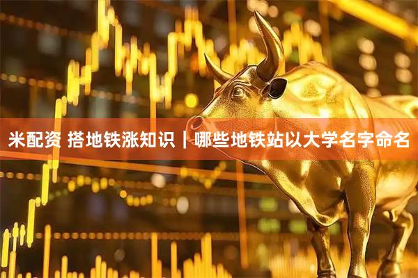 米配资 搭地铁涨知识｜哪些地铁站以大学名字命名