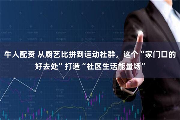 牛人配资 从厨艺比拼到运动社群，这个“家门口的好去处”打造“社区生活能量场”