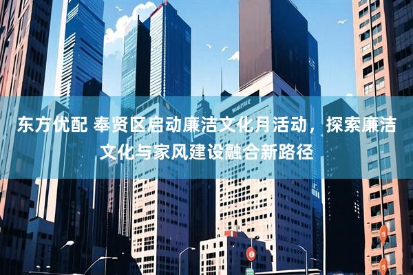 东方优配 奉贤区启动廉洁文化月活动，探索廉洁文化与家风建设融合新路径