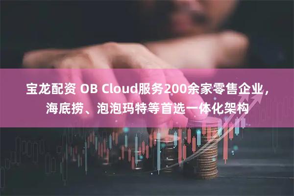 宝龙配资 OB Cloud服务200余家零售企业，海底捞、泡泡玛特等首选一体化架构