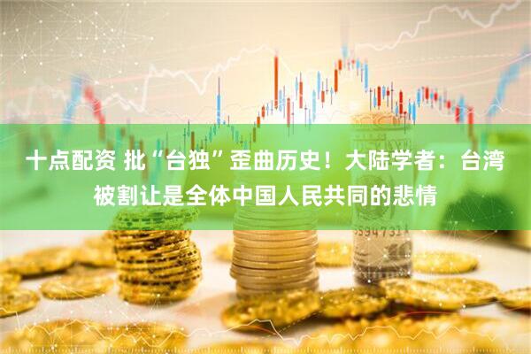 十点配资 批“台独”歪曲历史！大陆学者：台湾被割让是全体中国人民共同的悲情