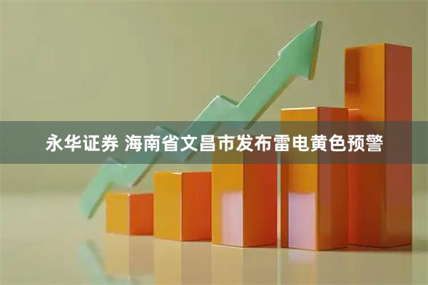 永华证券 海南省文昌市发布雷电黄色预警