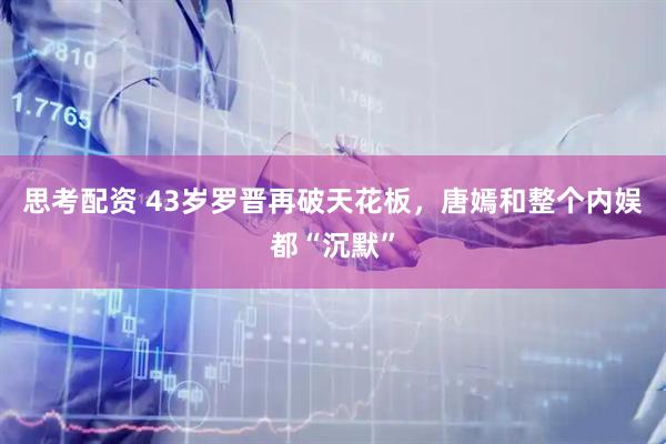 思考配资 43岁罗晋再破天花板，唐嫣和整个内娱都“沉默”