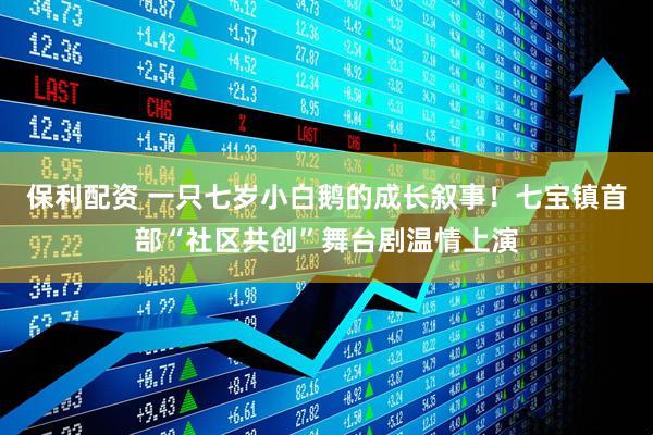 保利配资 一只七岁小白鹅的成长叙事！七宝镇首部“社区共创”舞台剧温情上演