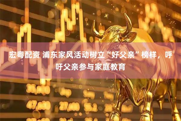 宏粤配资 浦东家风活动树立“好父亲”榜样，呼吁父亲参与家庭教育