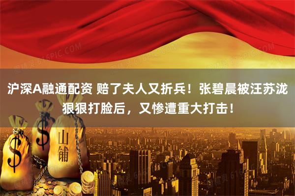 沪深A融通配资 赔了夫人又折兵！张碧晨被汪苏泷狠狠打脸后，又惨遭重大打击！