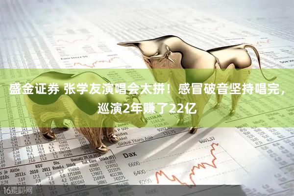 盛金证券 张学友演唱会太拼！感冒破音坚持唱完，巡演2年赚了22亿