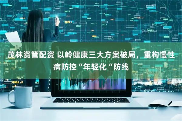 茂林资管配资 以岭健康三大方案破局，重构慢性病防控“年轻化“防线