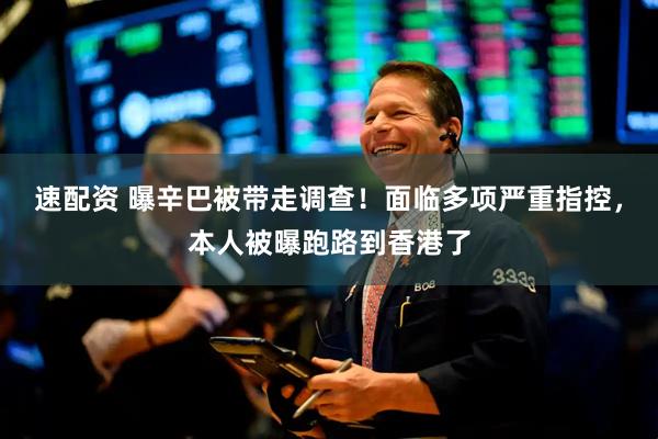 速配资 曝辛巴被带走调查！面临多项严重指控，本人被曝跑路到香港了