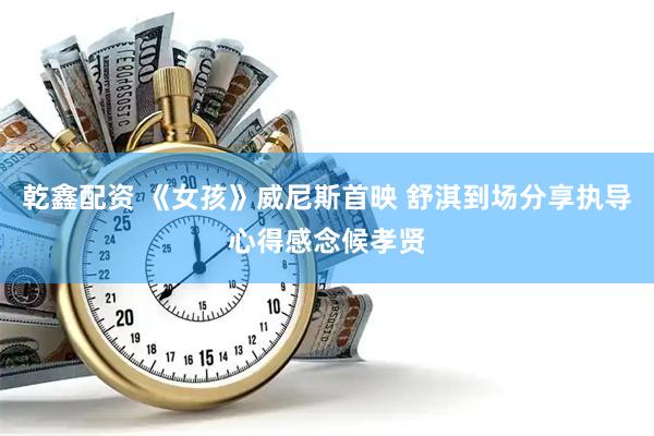 乾鑫配资 《女孩》威尼斯首映 舒淇到场分享执导心得感念候孝贤