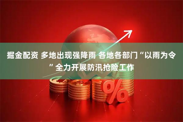 掘金配资 多地出现强降雨 各地各部门“以雨为令”全力开展防汛抢险工作