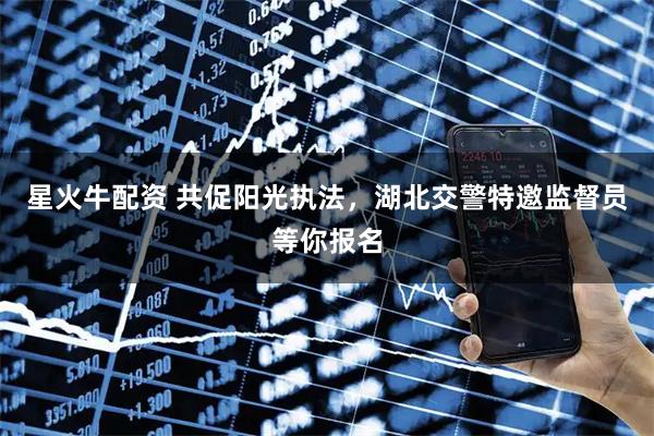 星火牛配资 共促阳光执法，湖北交警特邀监督员等你报名