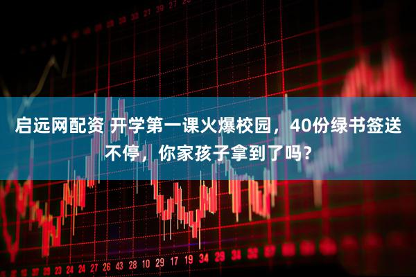 启远网配资 开学第一课火爆校园，40份绿书签送不停，你家孩子拿到了吗？