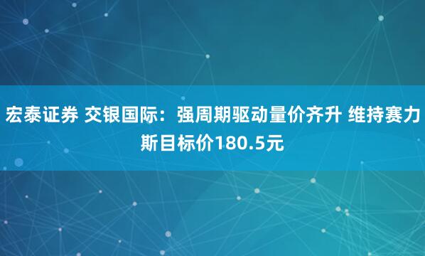 宏泰证券 交银国际：强周期驱动量价齐升 维持赛力斯目标价180.5元