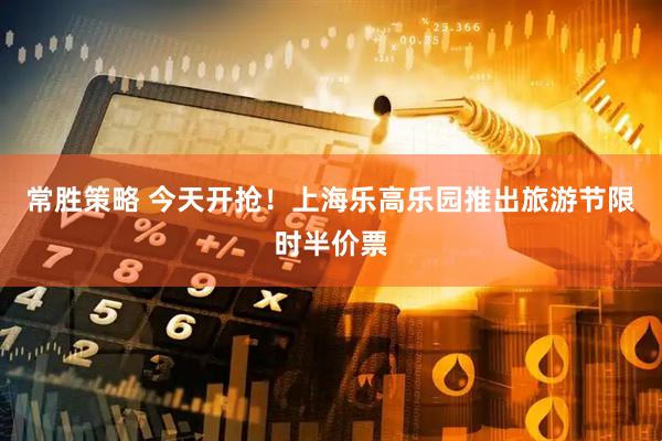 常胜策略 今天开抢！上海乐高乐园推出旅游节限时半价票