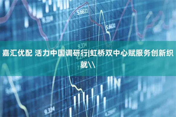 嘉汇优配 活力中国调研行|虹桥双中心赋服务创新织就\