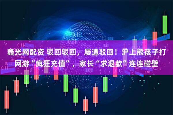 鑫光网配资 驳回驳回，屡遭驳回！沪上熊孩子打网游“疯狂充值”，家长“求退款”连连碰壁