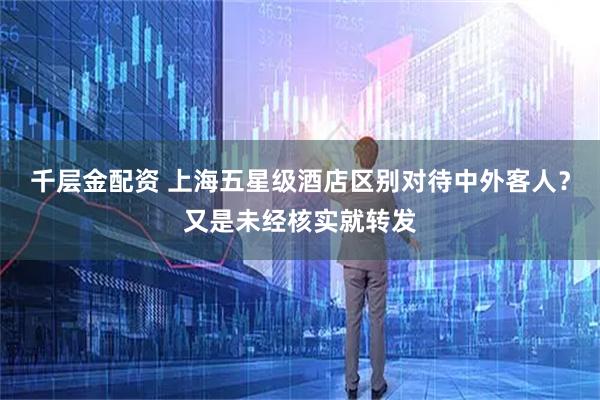 千层金配资 上海五星级酒店区别对待中外客人？又是未经核实就转发