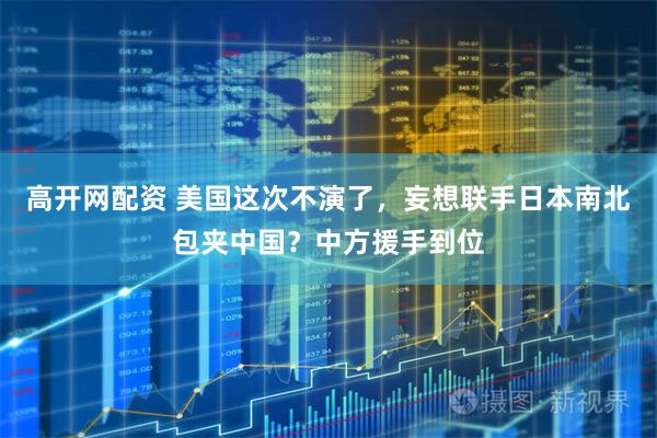 高开网配资 美国这次不演了，妄想联手日本南北包夹中国？中方援手到位