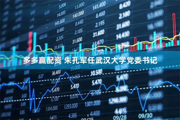 多多赢配资 朱孔军任武汉大学党委书记