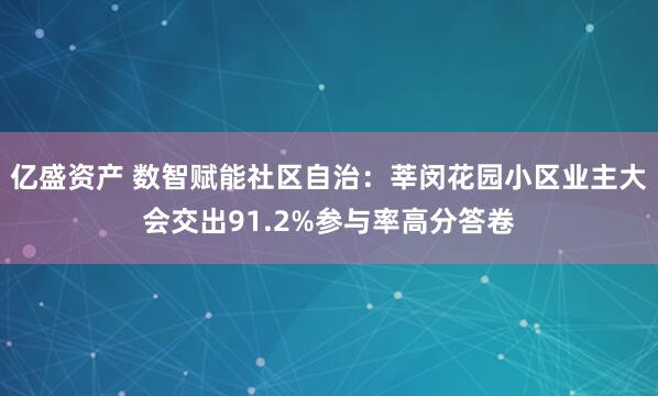 亿盛资产 数智赋能社区自治：莘闵花园小区业主大会交出91.2%参与率高分答卷