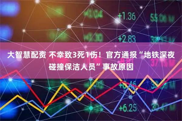 大智慧配资 不幸致3死1伤！官方通报“地铁深夜碰撞保洁人员”事故原因