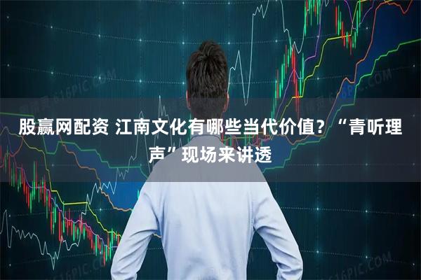 股赢网配资 江南文化有哪些当代价值？“青听理声”现场来讲透