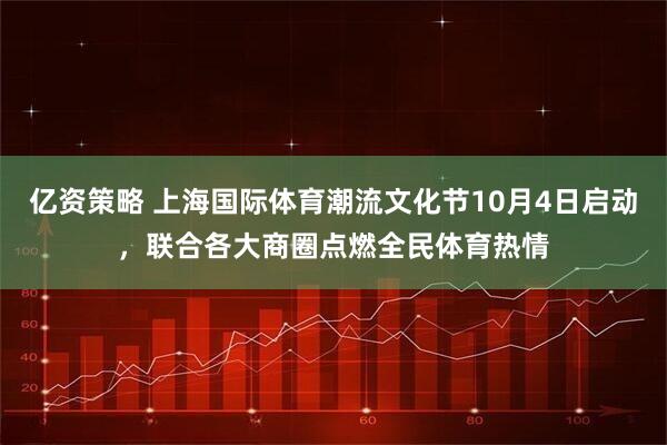 亿资策略 上海国际体育潮流文化节10月4日启动，联合各大商圈点燃全民体育热情