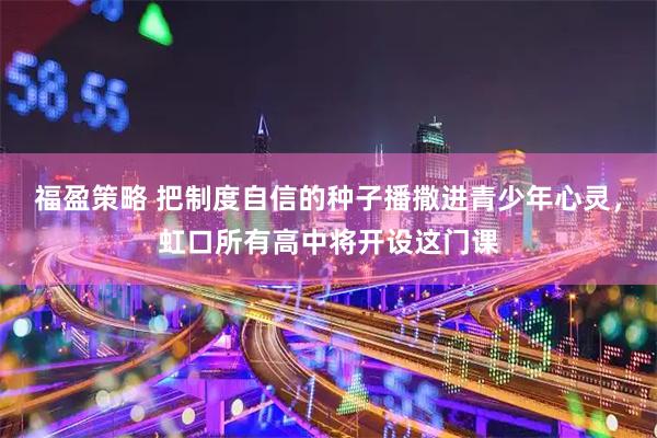 福盈策略 把制度自信的种子播撒进青少年心灵，虹口所有高中将开设这门课