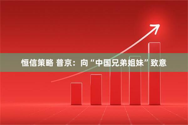恒信策略 普京：向“中国兄弟姐妹”致意