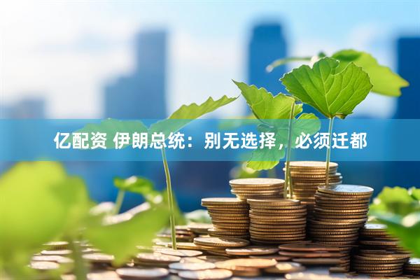 亿配资 伊朗总统：别无选择，必须迁都