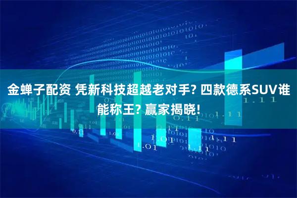 金蝉子配资 凭新科技超越老对手? 四款德系SUV谁能称王? 赢家揭晓!