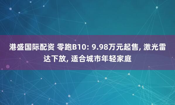 港盛国际配资 零跑B10: 9.98万元起售, 激光雷达下放, 适合城市年轻家庭