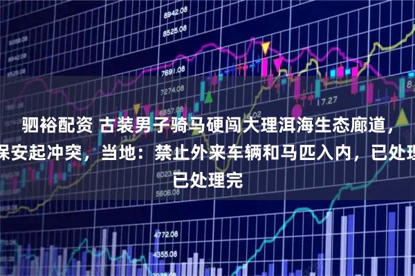 驷裕配资 古装男子骑马硬闯大理洱海生态廊道，与保安起冲突，当地：禁止外来车辆和马匹入内，已处理完
