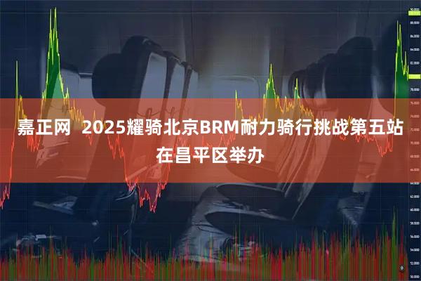 嘉正网  2025耀骑北京BRM耐力骑行挑战第五站在昌平区举办