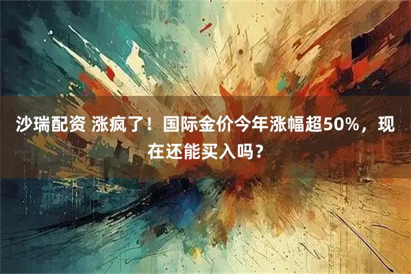 沙瑞配资 涨疯了！国际金价今年涨幅超50%，现在还能买入吗？