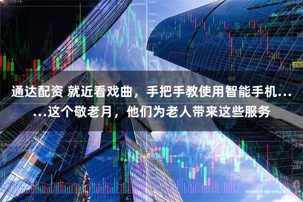 通达配资 就近看戏曲，手把手教使用智能手机……这个敬老月，他们为老人带来这些服务