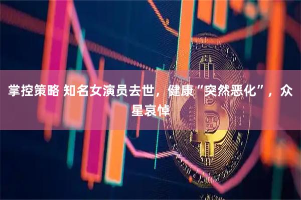 掌控策略 知名女演员去世，健康“突然恶化”，众星哀悼
