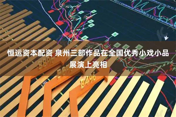恒运资本配资 泉州三部作品在全国优秀小戏小品展演上亮相