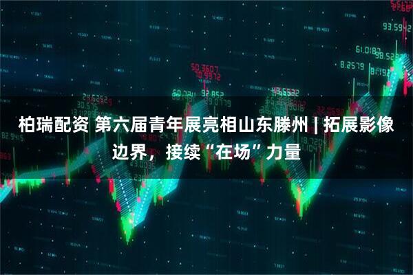 柏瑞配资 第六届青年展亮相山东滕州 | 拓展影像边界，接续“在场”力量