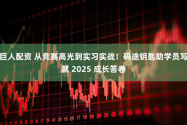 巨人配资 从竞赛高光到实习实战！码途钥匙助学员写就 2025 成长答卷