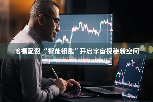 哈福配资 “智能钥匙”开启宇宙探秘新空间