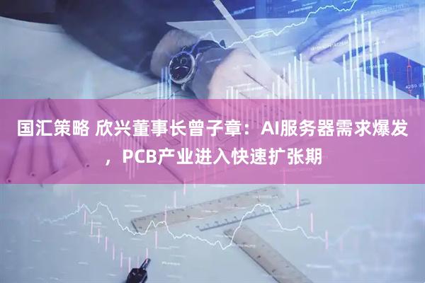 国汇策略 欣兴董事长曾子章：AI服务器需求爆发，PCB产业进入快速扩张期
